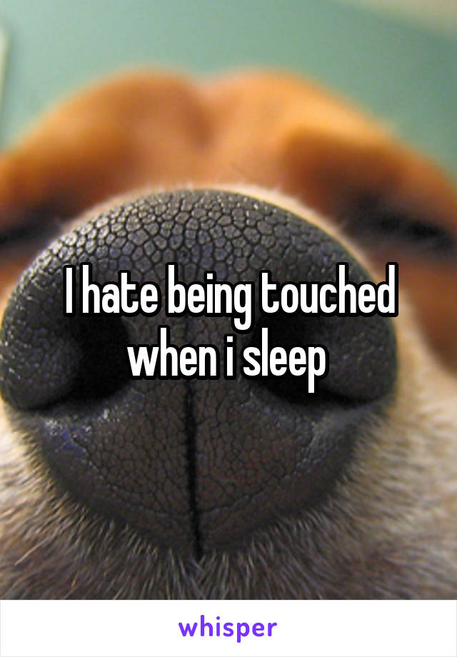 I hate being touched when i sleep 