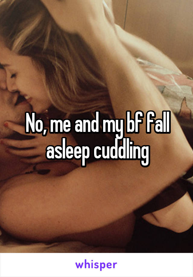 No, me and my bf fall asleep cuddling