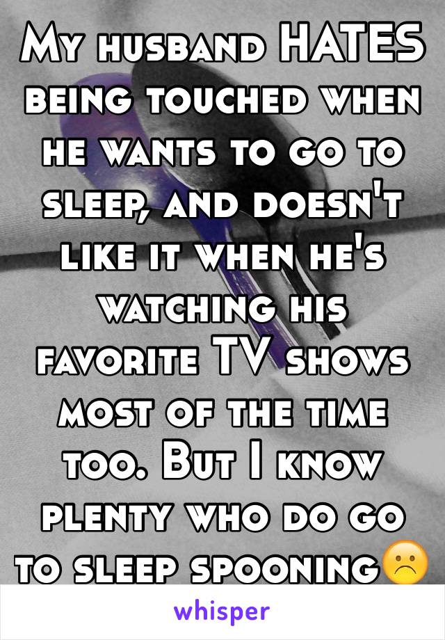 My husband HATES being touched when he wants to go to sleep, and doesn't like it when he's watching his favorite TV shows most of the time too. But I know plenty who do go to sleep spooning☹️(jealous)