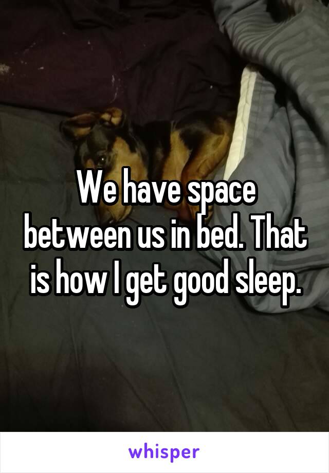 We have space between us in bed. That is how I get good sleep.