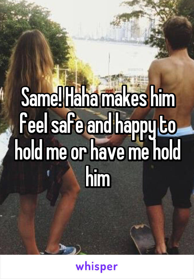 Same! Haha makes him feel safe and happy to hold me or have me hold him