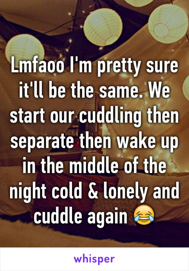 Lmfaoo I'm pretty sure it'll be the same. We start our cuddling then separate then wake up in the middle of the night cold & lonely and cuddle again 😂