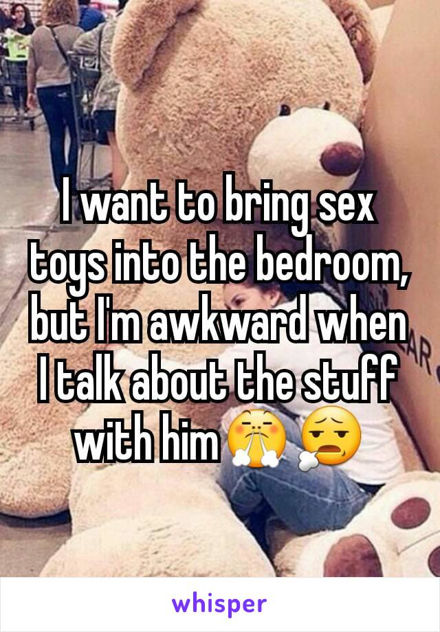 I want to bring sex toys into the bedroom, but I'm awkward when I talk about the stuff with him😤😧