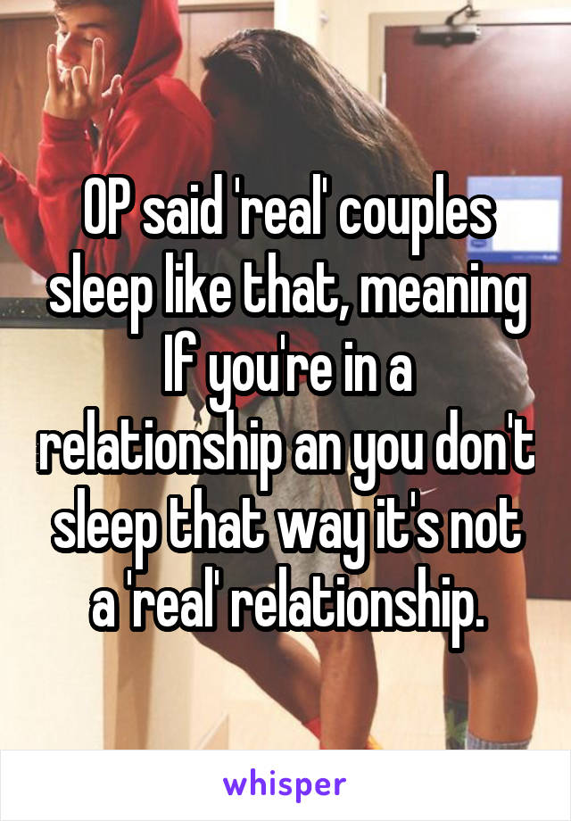 OP said 'real' couples sleep like that, meaning If you're in a relationship an you don't sleep that way it's not a 'real' relationship.