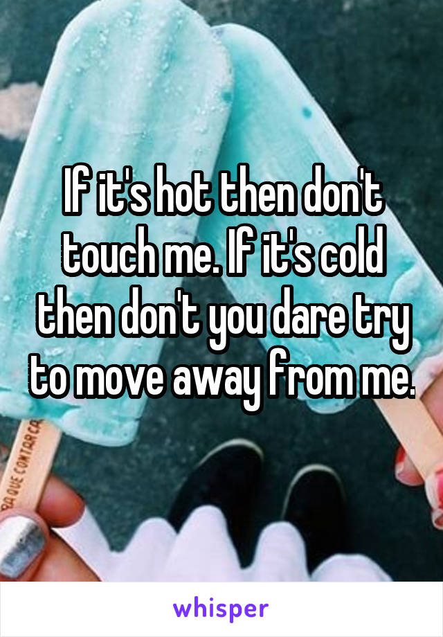 If it's hot then don't touch me. If it's cold then don't you dare try to move away from me. 