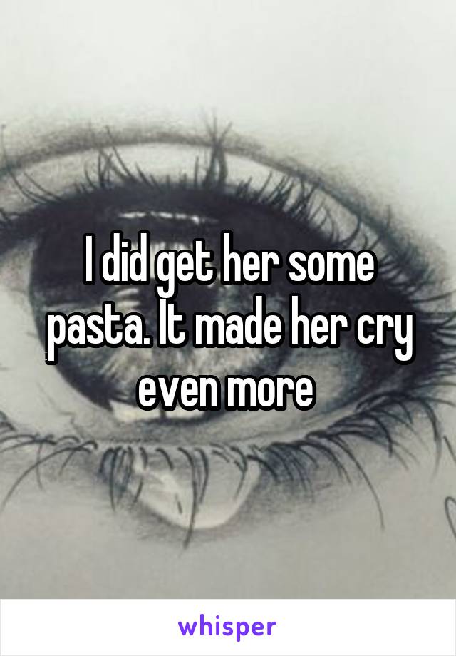 I did get her some pasta. It made her cry even more 