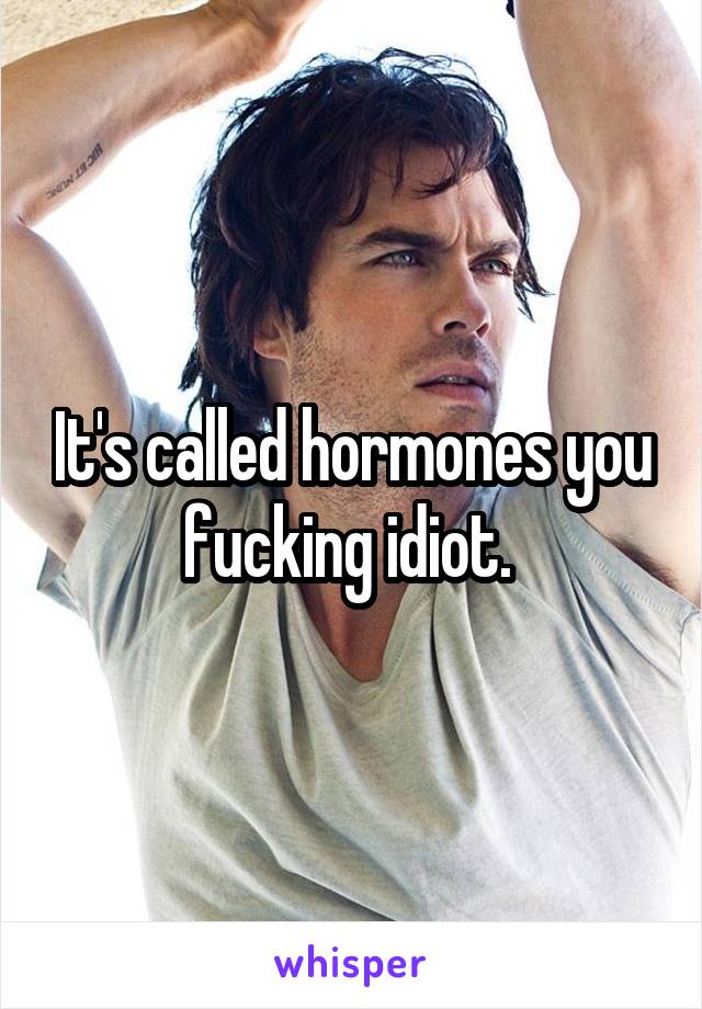 It's called hormones you fucking idiot. 