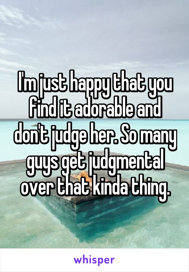 I'm just happy that you find it adorable and don't judge her. So many guys get judgmental over that kinda thing.