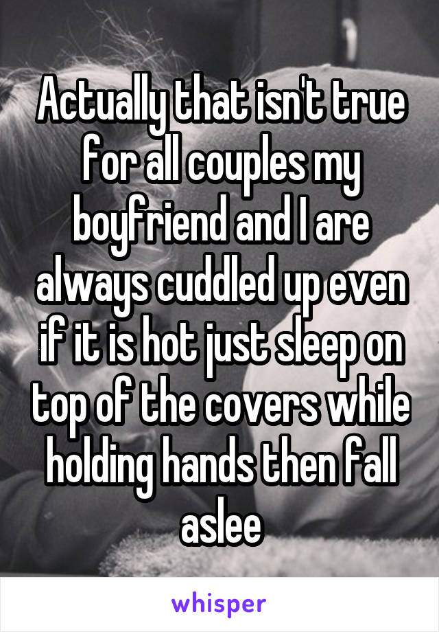 Actually that isn't true for all couples my boyfriend and I are always cuddled up even if it is hot just sleep on top of the covers while holding hands then fall aslee