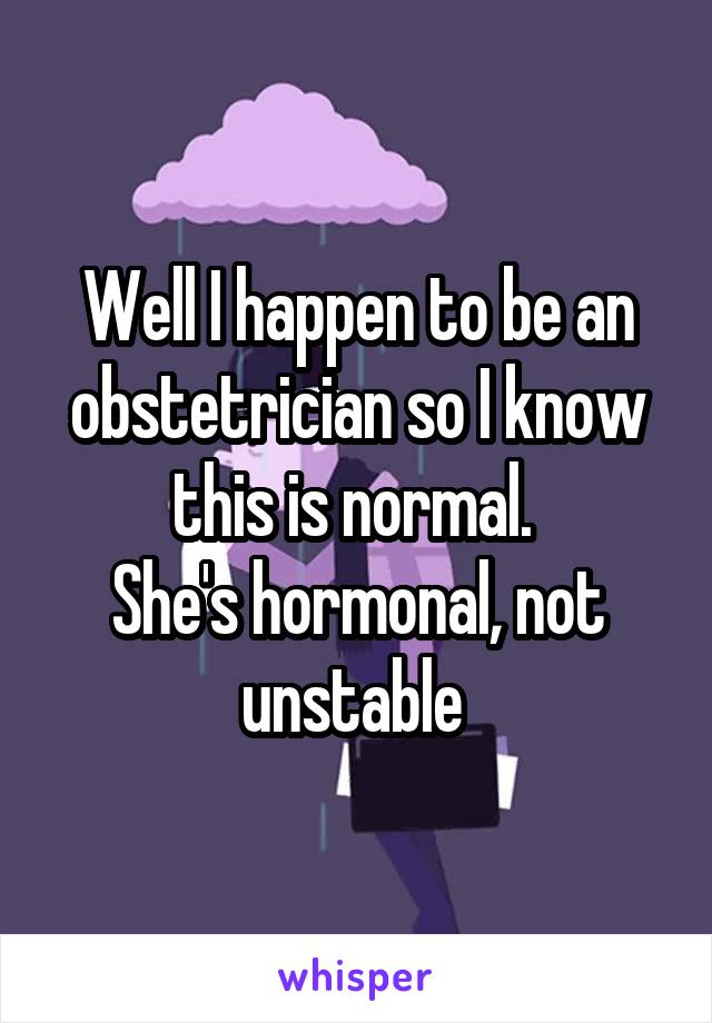 Well I happen to be an obstetrician so I know this is normal. 
She's hormonal, not unstable 