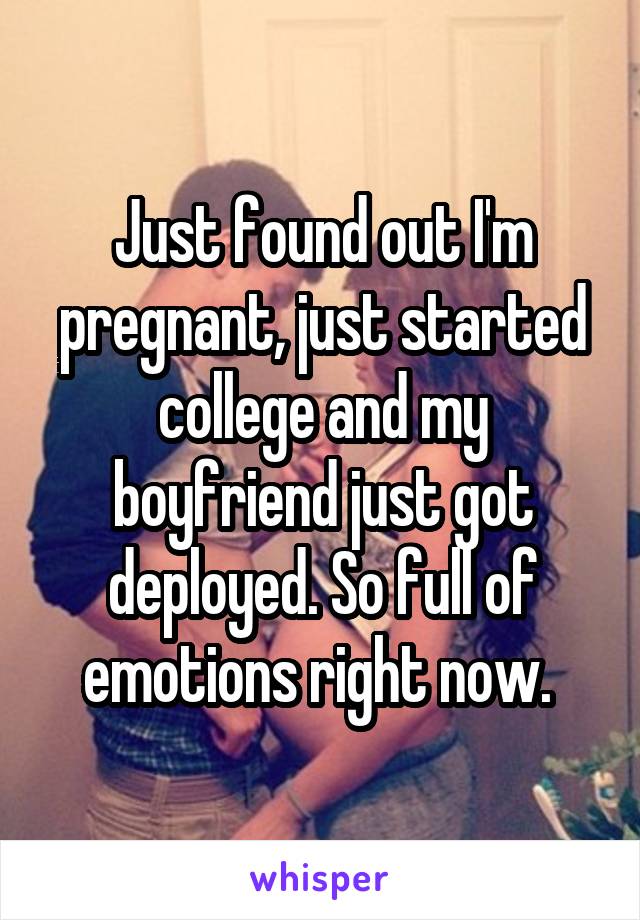 Just found out I'm pregnant, just started college and my boyfriend just got deployed. So full of emotions right now. 