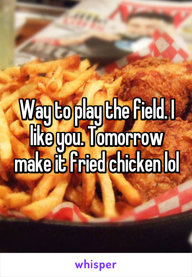 Way to play the field. I like you. Tomorrow make it fried chicken lol