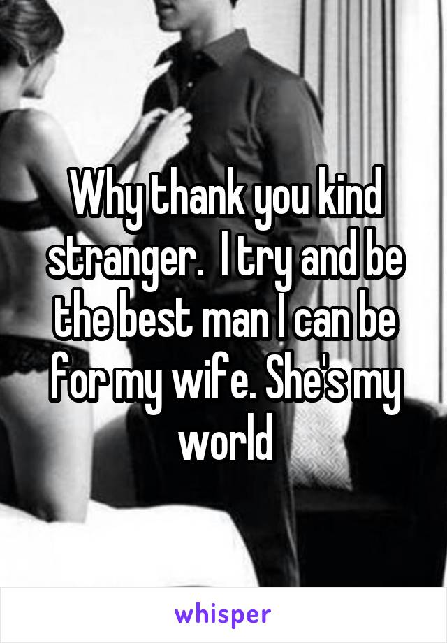 Why thank you kind stranger.  I try and be the best man I can be for my wife. She's my world