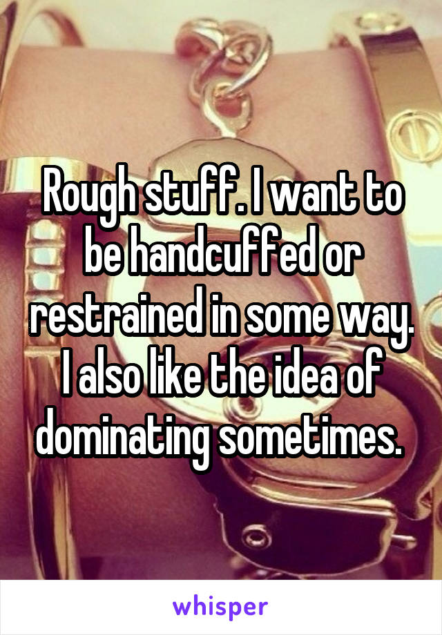 Rough stuff. I want to be handcuffed or restrained in some way. I also like the idea of dominating sometimes. 