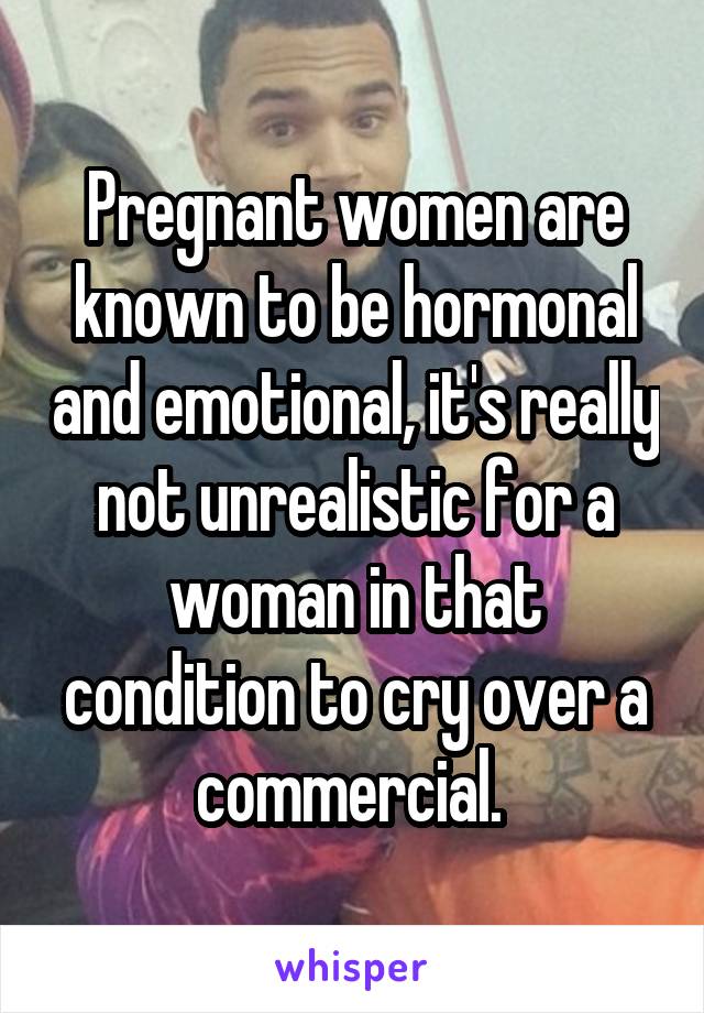 Pregnant women are known to be hormonal and emotional, it's really not unrealistic for a woman in that condition to cry over a commercial. 