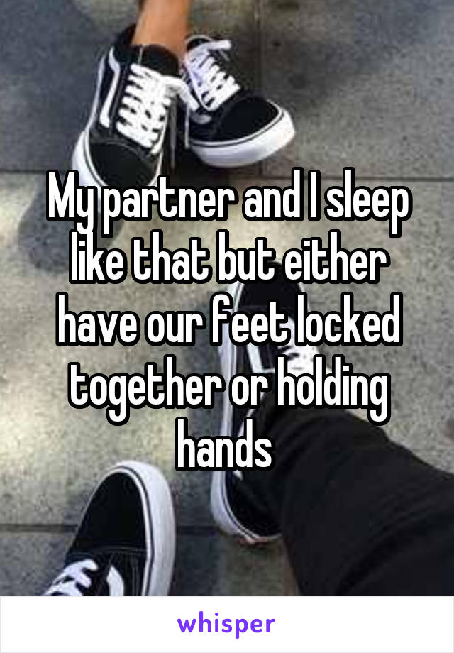 My partner and I sleep like that but either have our feet locked together or holding hands 