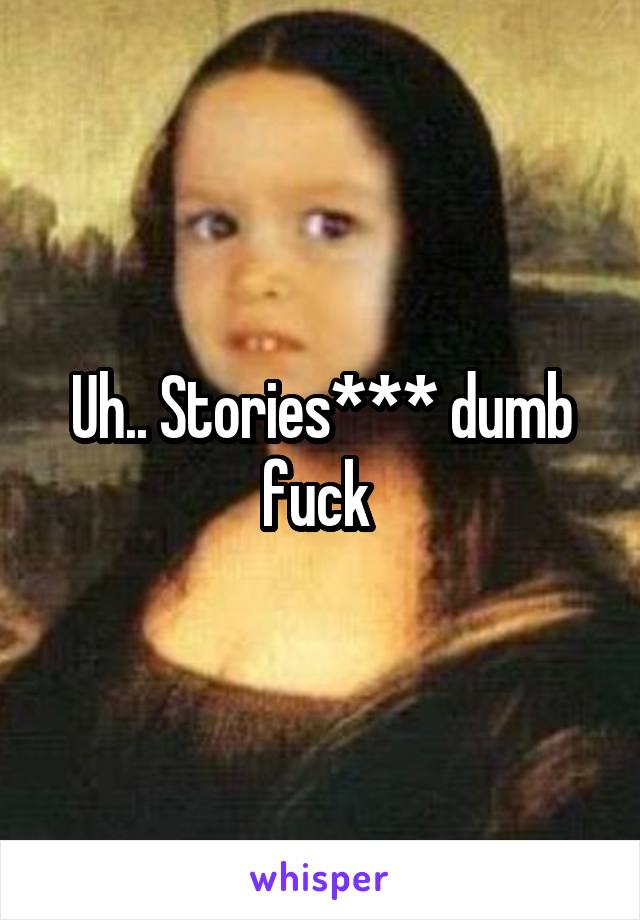 Uh.. Stories*** dumb fuck 