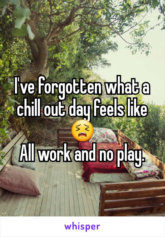 I've forgotten what a chill out day feels like 😣
All work and no play.