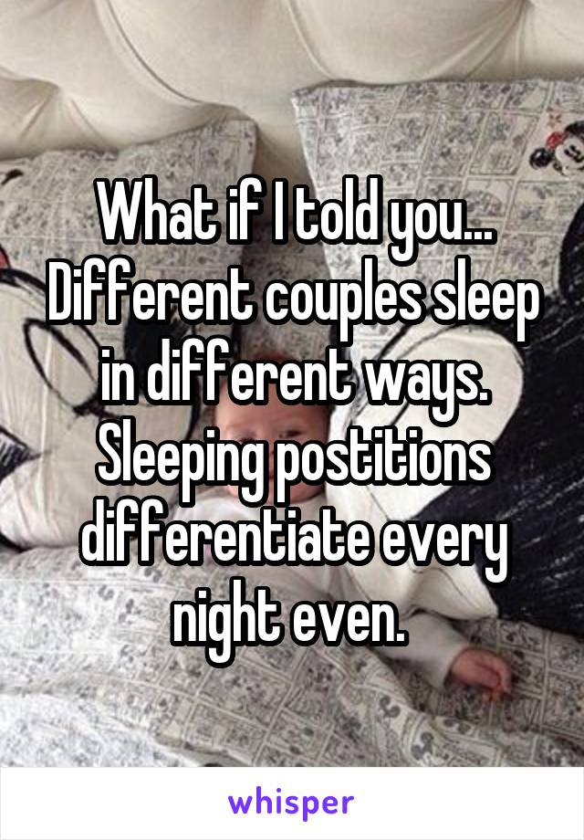 What if I told you... Different couples sleep in different ways. Sleeping postitions differentiate every night even. 