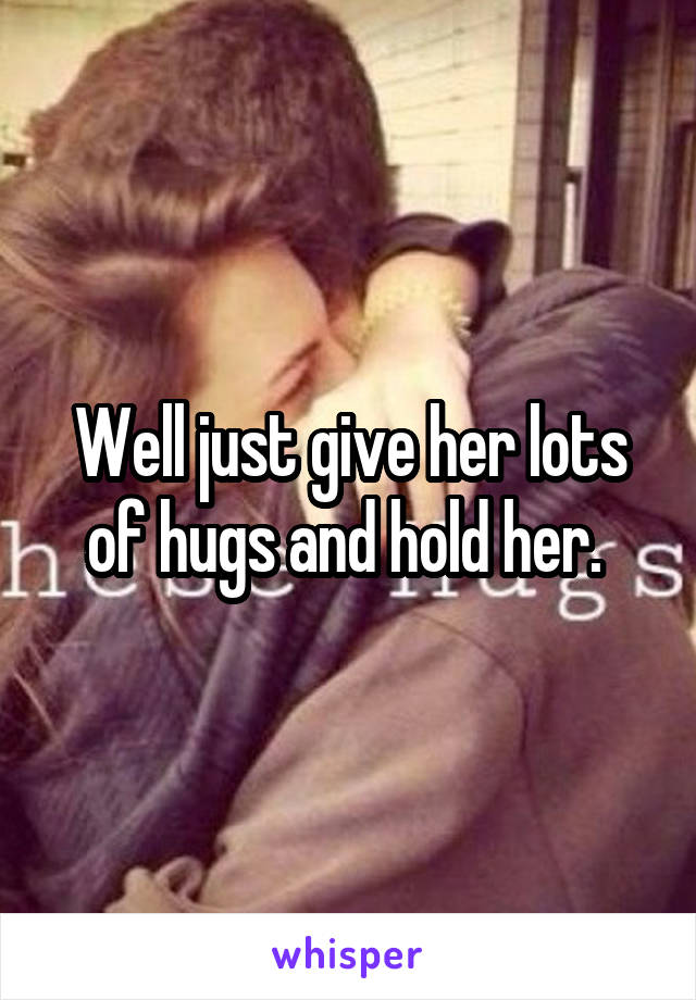 Well just give her lots of hugs and hold her. 