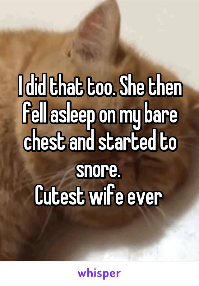 I did that too. She then fell asleep on my bare chest and started to snore. 
Cutest wife ever 