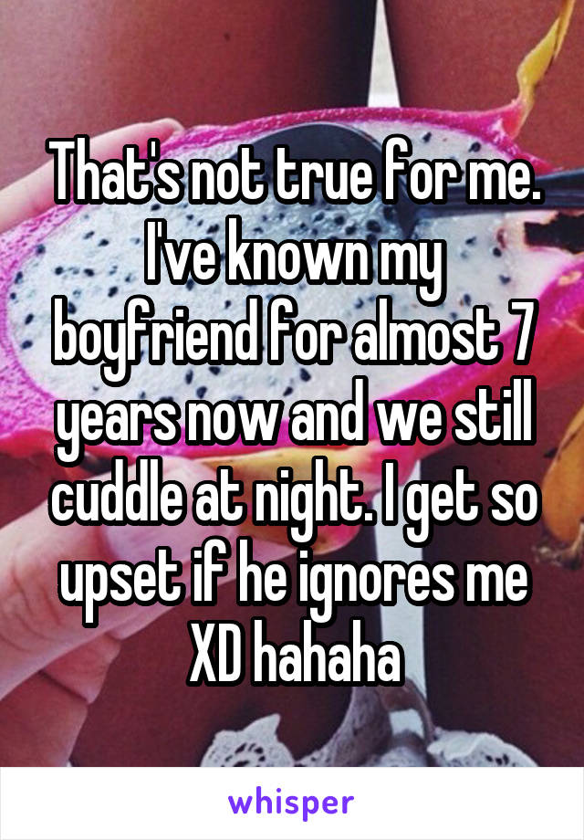 That's not true for me. I've known my boyfriend for almost 7 years now and we still cuddle at night. I get so upset if he ignores me XD hahaha