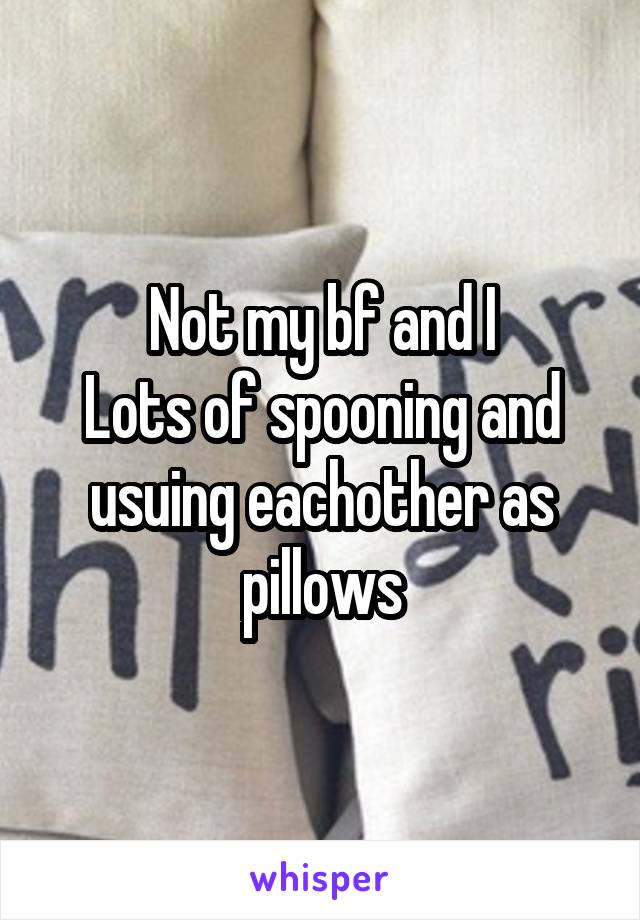 Not my bf and I
Lots of spooning and usuing eachother as pillows