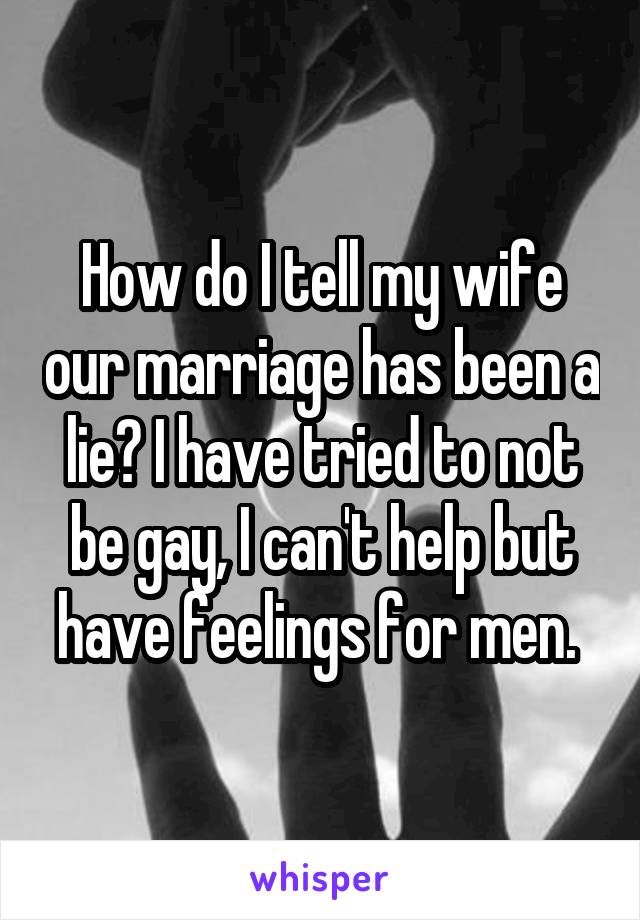 How do I tell my wife our marriage has been a lie? I have tried to not be gay, I can't help but have feelings for men. 