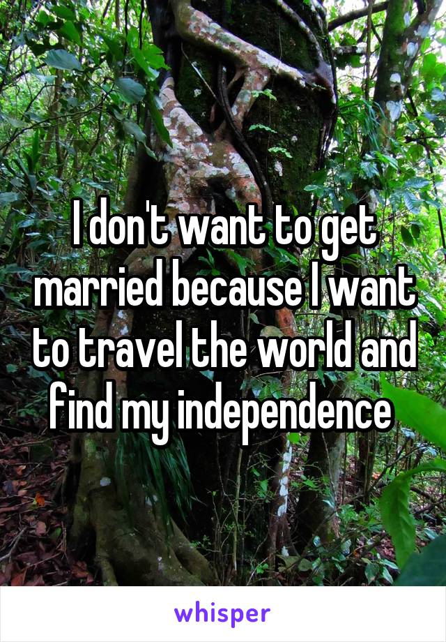I don't want to get married because I want to travel the world and find my independence 
