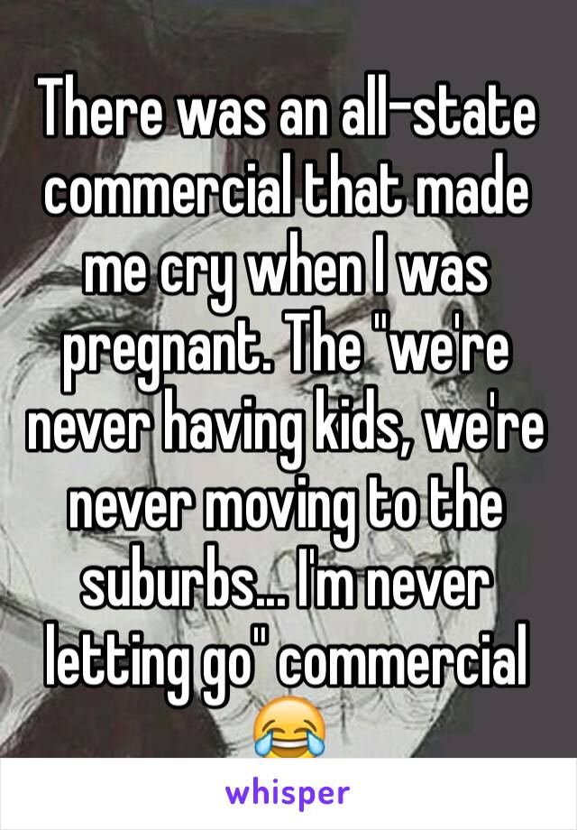 There was an all-state commercial that made me cry when I was pregnant. The "we're never having kids, we're never moving to the suburbs... I'm never letting go" commercial 😂