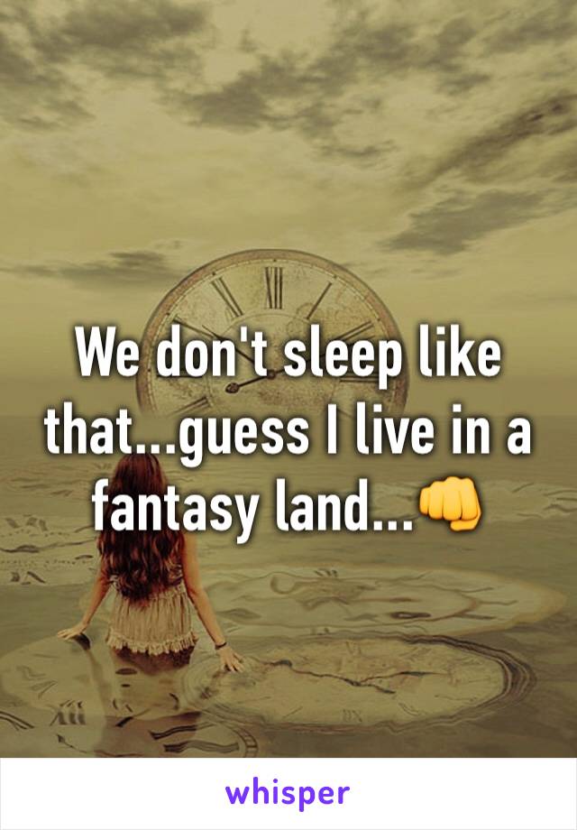 We don't sleep like that...guess I live in a fantasy land...👊