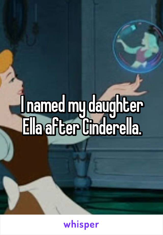 I named my daughter Ella after Cinderella.