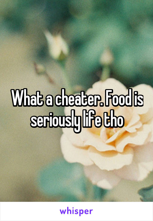 What a cheater. Food is seriously life tho