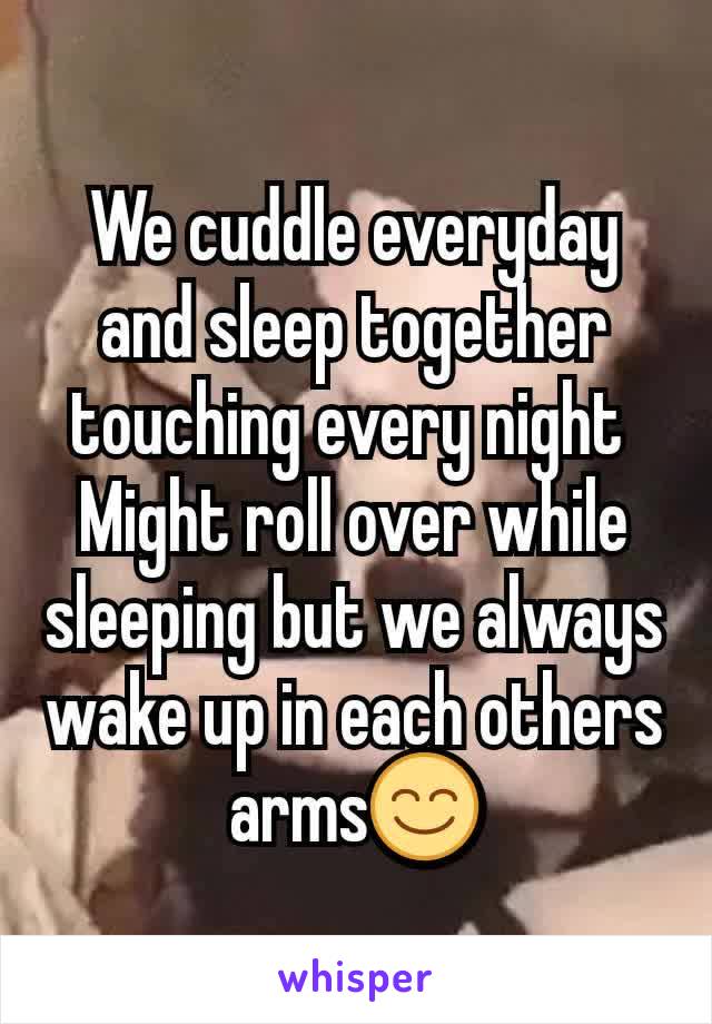 We cuddle everyday and sleep together touching every night 
Might roll over while sleeping but we always wake up in each others arms😊