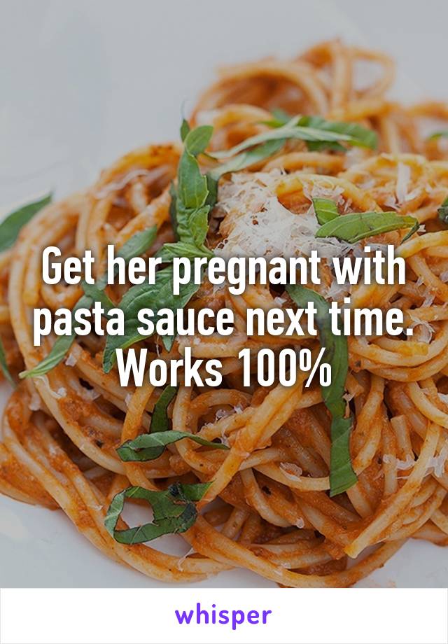 Get her pregnant with pasta sauce next time. Works 100%
