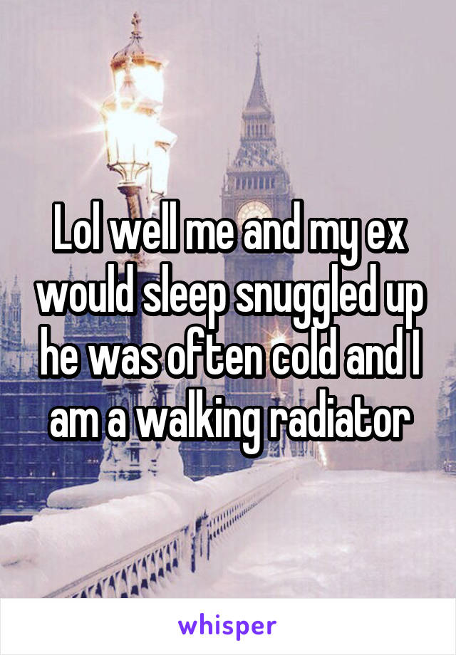 Lol well me and my ex would sleep snuggled up he was often cold and I am a walking radiator