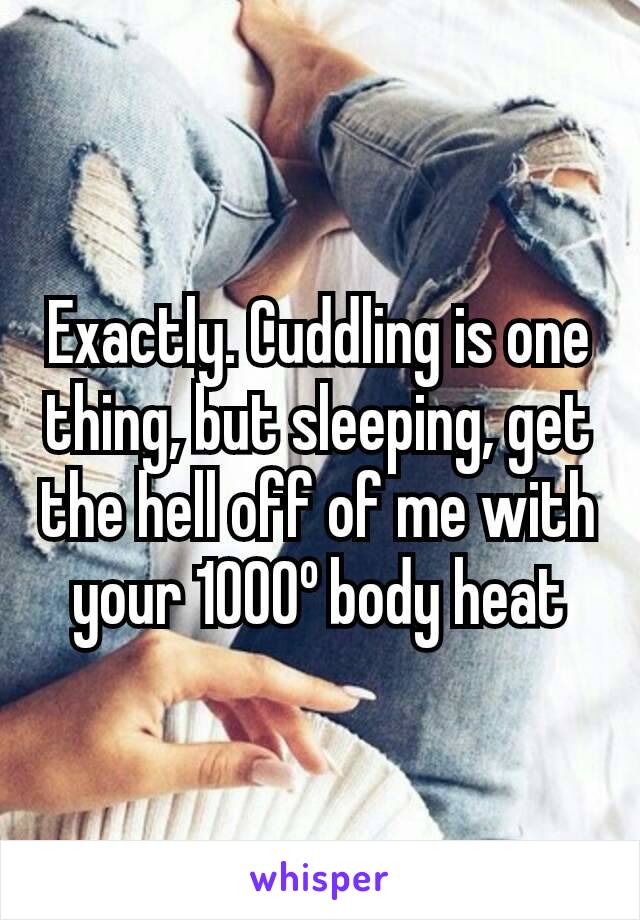 Exactly. Cuddling is one thing, but sleeping, get the hell off of me with your 1000º body heat