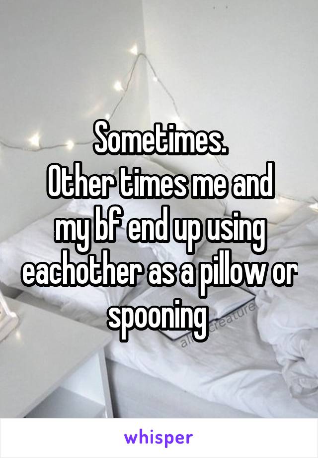 Sometimes.
Other times me and my bf end up using eachother as a pillow or spooning 