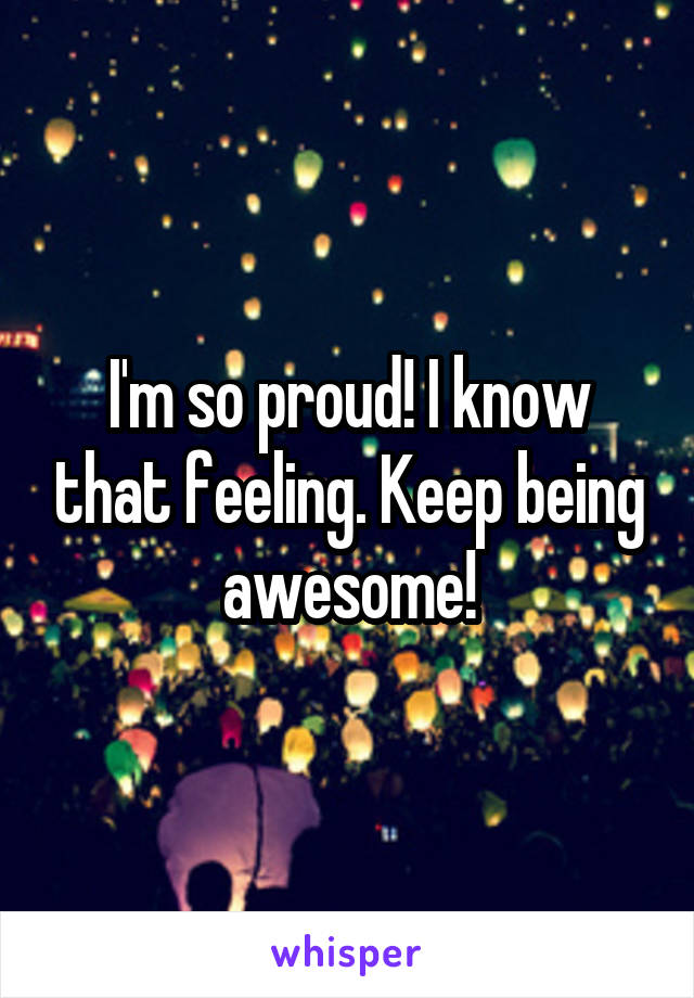 I'm so proud! I know that feeling. Keep being awesome!