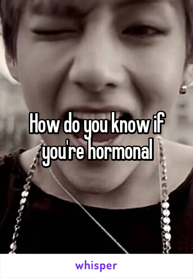 How do you know if you're hormonal