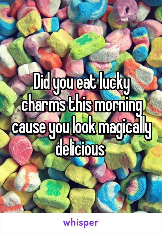 Did you eat lucky charms this morning cause you look magically delicious 