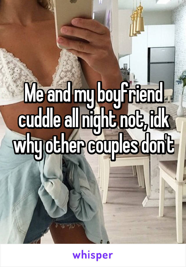 Me and my boyfriend cuddle all night not, idk why other couples don't 