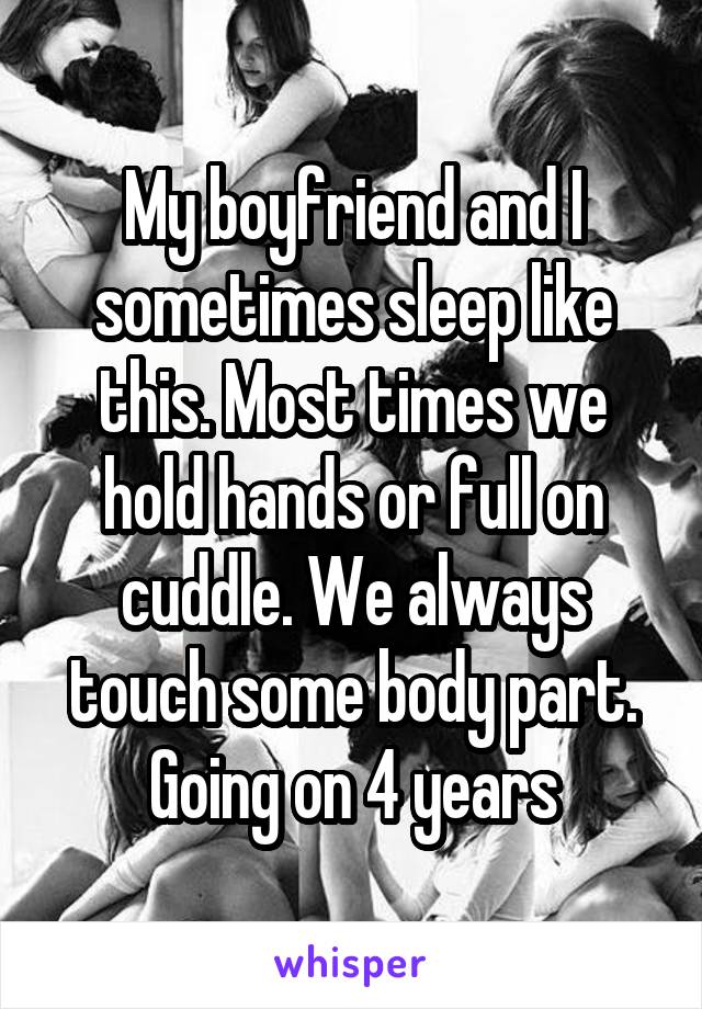 My boyfriend and I sometimes sleep like this. Most times we hold hands or full on cuddle. We always touch some body part. Going on 4 years