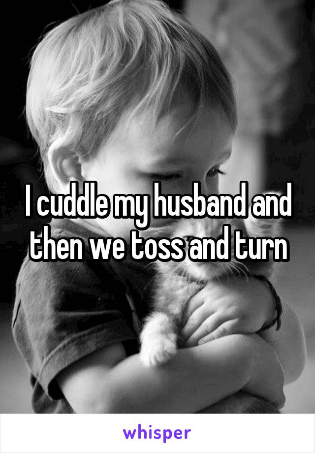 I cuddle my husband and then we toss and turn