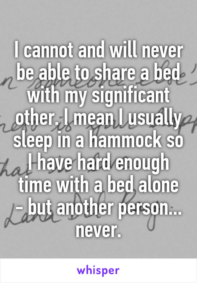 I cannot and will never be able to share a bed with my significant other. I mean I usually sleep in a hammock so I have hard enough time with a bed alone - but another person... never.