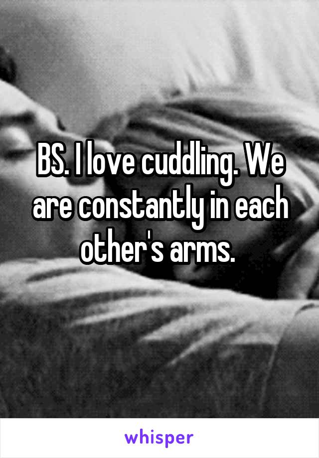 BS. I love cuddling. We are constantly in each other's arms. 
