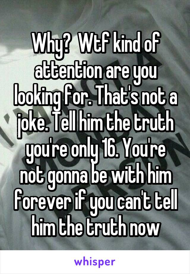 Why?  Wtf kind of attention are you looking for. That's not a joke. Tell him the truth you're only 16. You're not gonna be with him forever if you can't tell him the truth now