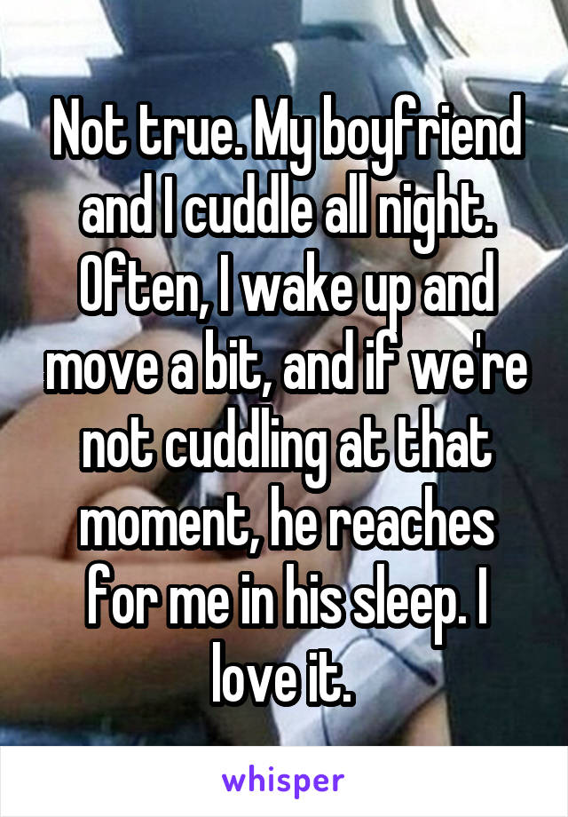 Not true. My boyfriend and I cuddle all night. Often, I wake up and move a bit, and if we're not cuddling at that moment, he reaches for me in his sleep. I love it. 