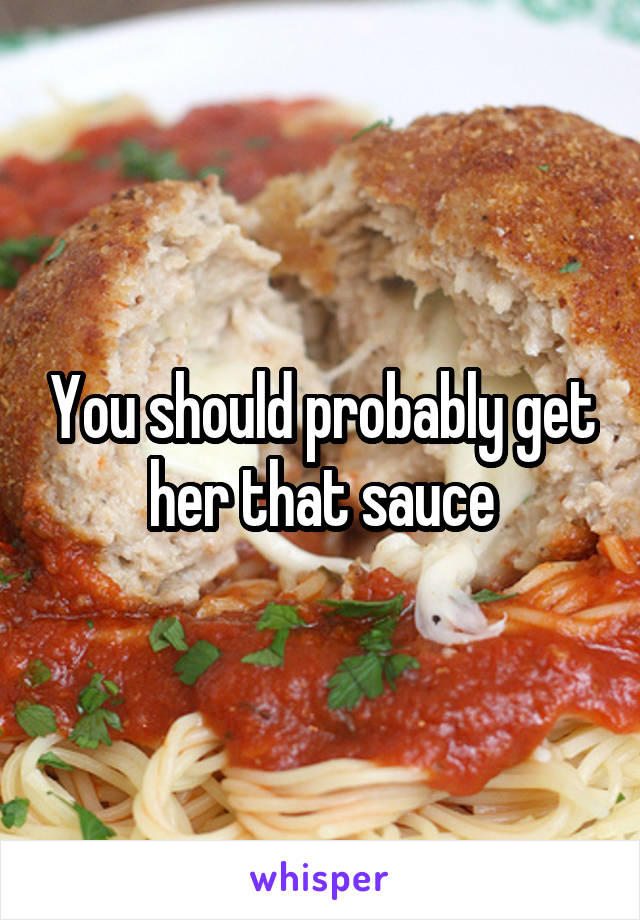 You should probably get her that sauce