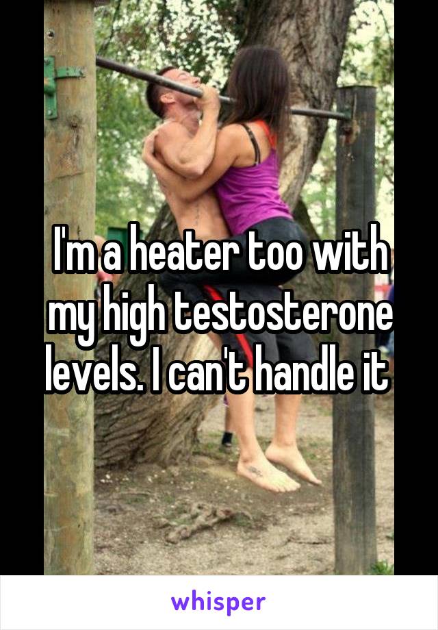 I'm a heater too with my high testosterone levels. I can't handle it 